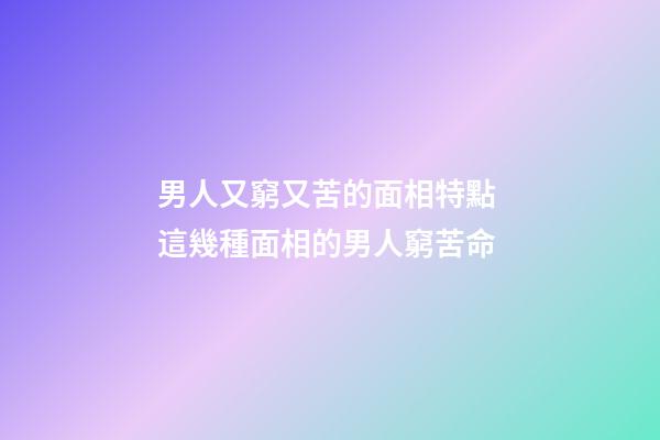 男人又窮又苦的面相特點 這幾種面相的男人窮苦命